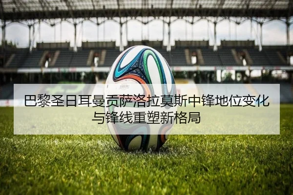 巴黎圣日耳曼贡萨洛拉莫斯中锋地位变化与锋线重塑新格局