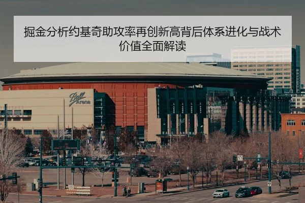掘金分析约基奇助攻率再创新高背后体系进化与战术价值全面解读