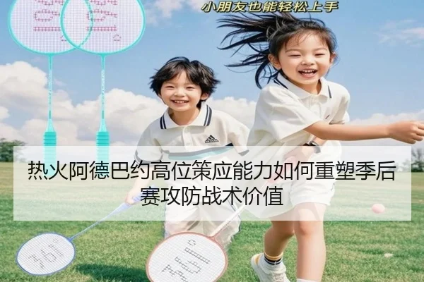 热火阿德巴约高位策应能力如何重塑季后赛攻防战术价值